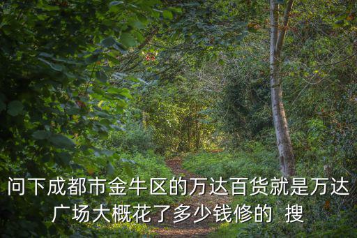 問下成都市金牛區(qū)的萬達(dá)百貨就是萬達(dá)廣場(chǎng)大概花了多少錢修的  搜