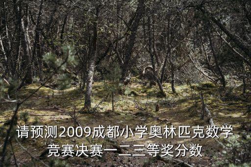 請預(yù)測2009成都小學(xué)奧林匹克數(shù)學(xué)競賽決賽一二三等獎分數(shù)