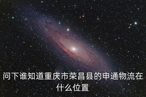 問下誰知道重慶市榮昌縣的申通物流在什么位置