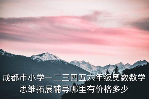 成都市小學(xué)一二三四五六年級奧數(shù)數(shù)學(xué)思維拓展輔導(dǎo)哪里有價格多少
