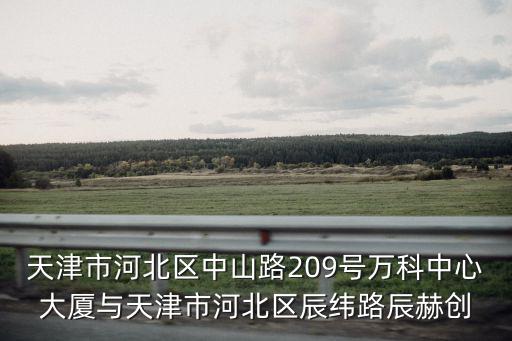 天津市河北區(qū)中山路209號(hào)萬(wàn)科中心大廈與天津市河北區(qū)辰緯路辰赫創(chuàng)