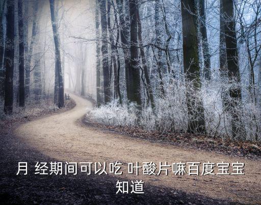 經期能吃葉酸嗎,孕晚期服用葉酸天可預防胎兒神經管畸形