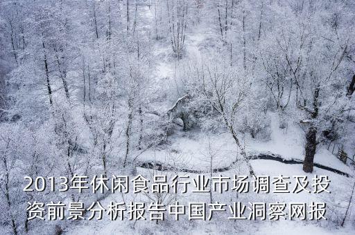 產業發展調研報告，2013年休閑食品行業市場調查及投資前景分析報告中國產業洞察網報