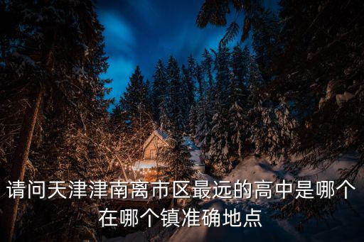 請問天津津南離市區最遠的高中是哪個在哪個鎮準確地點