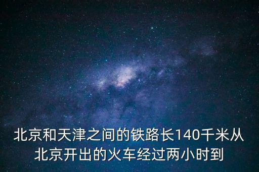 北京和天津之間的鐵路長140千米從北京開出的火車經過兩小時到