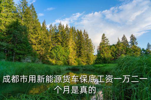 成都市用新能源貨車保底工資一萬二一個月是真的