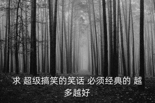 求 超級(jí)搞笑的笑話 必須經(jīng)典的 越多越好