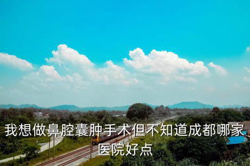 成都市治療鼻竇囊腫最好醫(yī)院，求成都哪家醫(yī)院治療鼻竇炎比較好