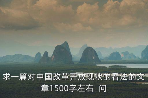 求一篇對(duì)中國(guó)改革開(kāi)放現(xiàn)狀的看法的文章1500字左右  問(wèn)