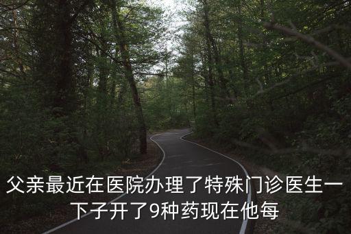 父親最近在醫(yī)院辦理了特殊門診醫(yī)生一下子開了9種藥現(xiàn)在他每