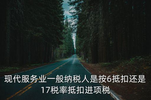 現(xiàn)代服務(wù)業(yè)一般納稅人是按6抵扣還是17稅率抵扣進(jìn)項稅