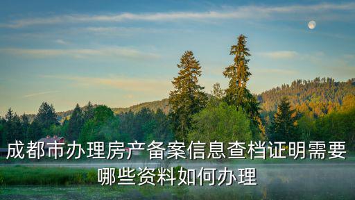 成都市房屋備案是什么樣的流程，成都市辦理房產備案信息查檔證明需要哪些資料如何辦理