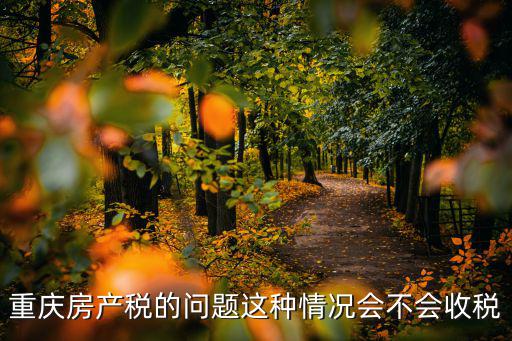 重慶房產(chǎn)稅的問(wèn)題這種情況會(huì)不會(huì)收稅