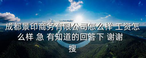 成都景印商務有限公司怎么樣 工資怎么樣 急 有知道的回答下 謝謝  搜
