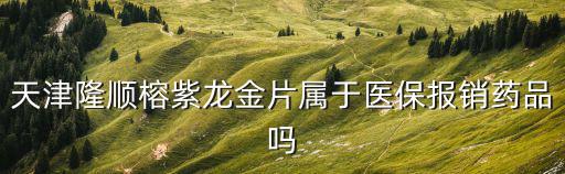 天津隆順榕紫龍金片屬于醫(yī)保報(bào)銷藥品嗎