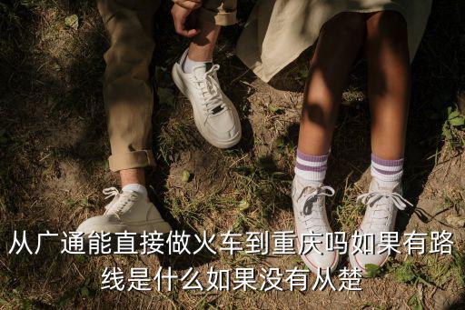 從廣通能直接做火車到重慶嗎如果有路線是什么如果沒有從楚