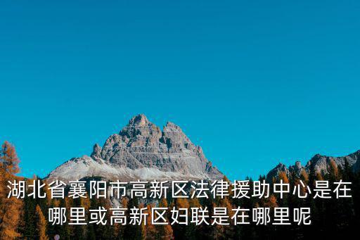 湖北省襄陽市高新區(qū)法律援助中心是在哪里或高新區(qū)婦聯(lián)是在哪里呢