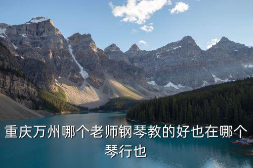 重慶萬(wàn)州哪個(gè)老師鋼琴教的好也在哪個(gè)琴行也