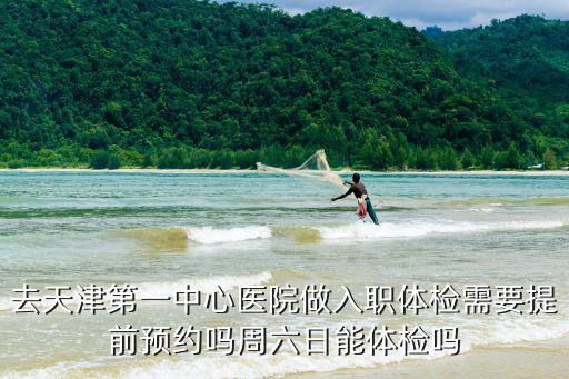 天津市第一醫院 體檢中心營業時間，去天津第一中心醫院做入職體檢需要提前預約嗎周六日能體檢嗎