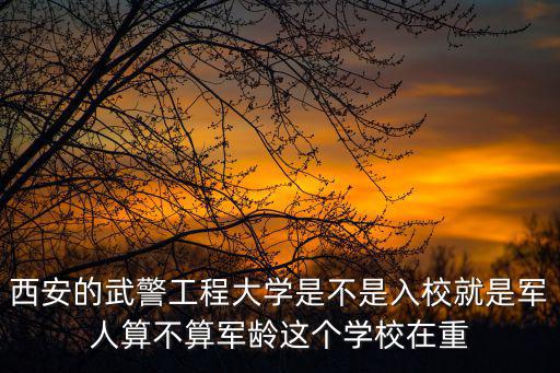 西安的武警工程大學是不是入校就是軍人算不算軍齡這個學校在重