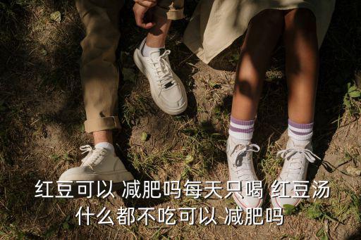  紅豆可以 減肥嗎每天只喝 紅豆湯什么都不吃可以 減肥嗎