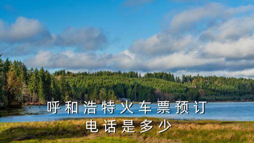 呼 和 浩 特 火 車 票 預(yù) 訂 電 話 是 多 少