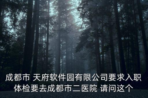 成都市 天府軟件園有限公司要求入職體檢要去成都市二醫(yī)院 請(qǐng)問(wèn)這個(gè)