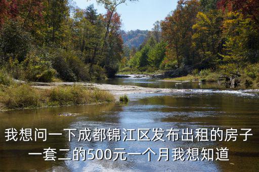 我想問一下成都錦江區發布出租的房子一套二的500元一個月我想知道