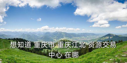 想知道 重慶市 重慶江北 資源交易中心 在哪