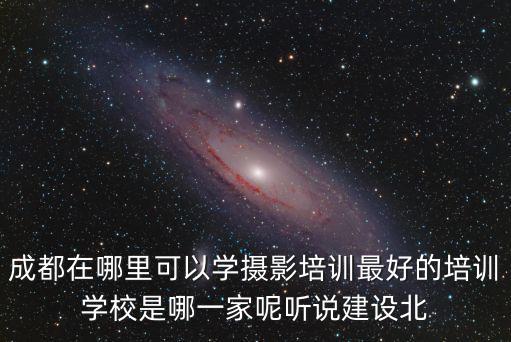 成都在哪里可以學(xué)攝影培訓(xùn)最好的培訓(xùn)學(xué)校是哪一家呢聽說建設(shè)北