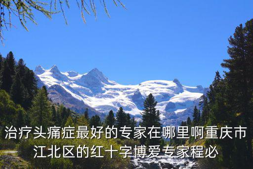 治療頭痛癥最好的專家在哪里啊重慶市江北區的紅十字博愛專家程必