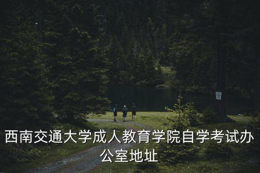 西南交通大學(xué)成人教育學(xué)院自學(xué)考試辦公室地址