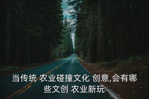 當傳統(tǒng) 農(nóng)業(yè)碰撞文化 創(chuàng)意,會有哪些文創(chuàng) 農(nóng)業(yè)新玩