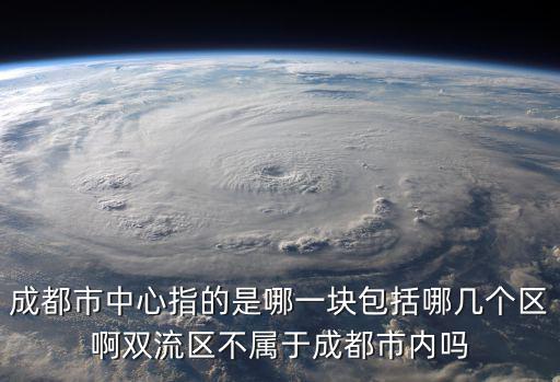 成都市中心指的是哪一塊包括哪幾個區啊雙流區不屬于成都市內嗎