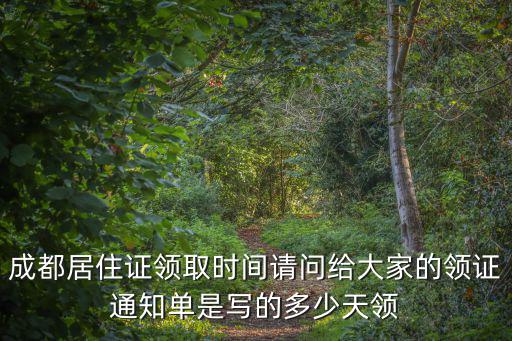 成都居住證領取時間請問給大家的領證通知單是寫的多少天領