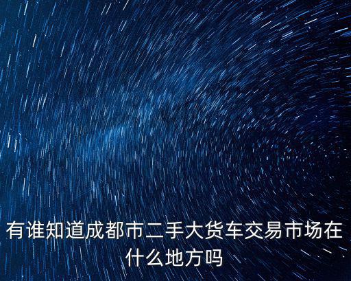 有誰知道成都市二手大貨車交易市場(chǎng)在什么地方嗎