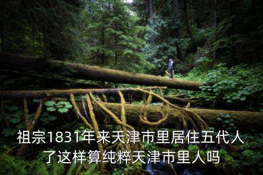 祖宗1831年來天津市里居住五代人了這樣算純粹天津市里人嗎