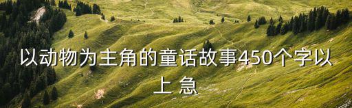 以動物為主角的童話故事450個字以上 急