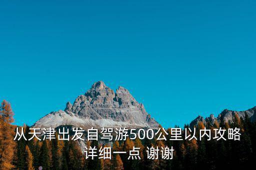 從天津出發(fā)自駕游500公里以內(nèi)攻略 詳細(xì)一點(diǎn) 謝謝