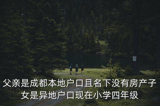 父親是成都本地戶口且名下沒有房產子女是異地戶口現在小學四年級