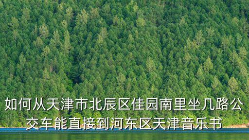 如何從天津市北辰區佳園南里坐幾路公交車能直接到河東區天津音樂書