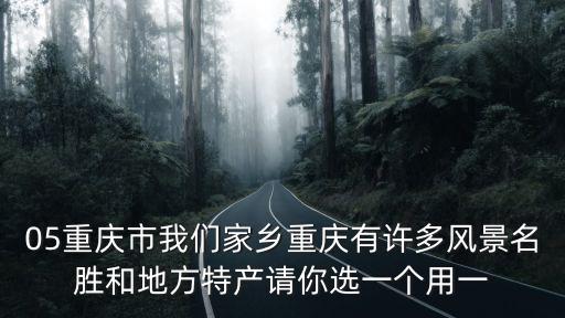 05重慶市我們家鄉(xiāng)重慶有許多風景名勝和地方特產(chǎn)請你選一個用一