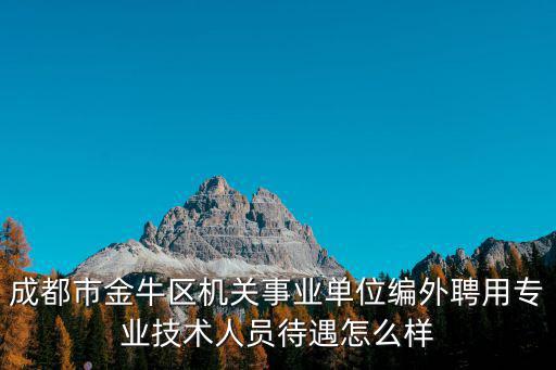 2o18年成都市事業(yè)編招聘信息，成都市金牛區(qū)機關(guān)事業(yè)單位編外聘用專業(yè)技術(shù)人員待遇怎么樣