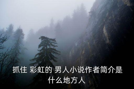  抓住 彩虹的 男人小說作者簡介是什么地方人