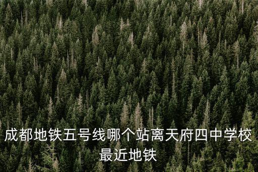 成都地鐵五號線哪個站離天府四中學校最近地鐵