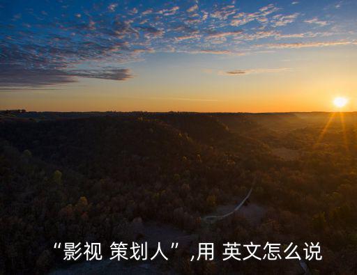 “影視 策劃人”,用 英文怎么說