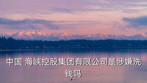 中國 海峽控股集團有限公司是涉嫌洗錢嗎