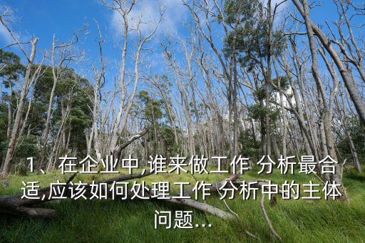 1、在企業中,誰來做工作 分析最合適,應該如何處理工作 分析中的主體問題...