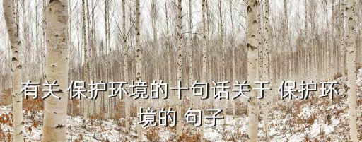 有關 保護環(huán)境的十句話關于 保護環(huán)境的 句子