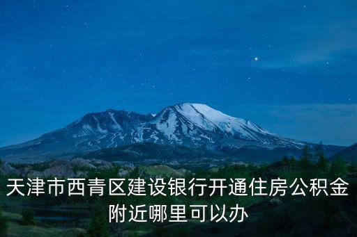 天津市西青區建設銀行開通住房公積金附近哪里可以辦